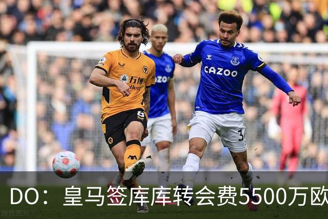 DO：皇马签库库转会费5500万欧固定+500万欧浮动，预计下周完成